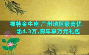 福特金牛座 广州地区最高优惠4.3万,购车享万元礼包